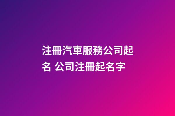注冊汽車服務公司起名 公司注冊起名字-第1張-公司起名-玄機派